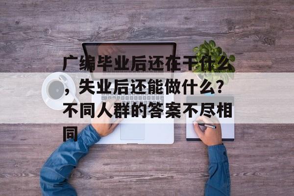广编毕业后还在干什么，失业后还能做什么？不同人群的答案不尽相同