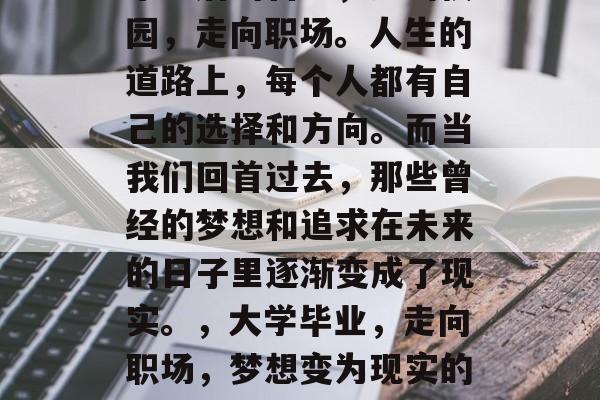 毕业后的自己，走出校园，走向职场。人生的道路上，每个人都有自己的选择和方向。而当我们回首过去，那些曾经的梦想和追求在未来的日子里逐渐变成了现实。，大学毕业，走向职场，梦想变为现实的人生旅程