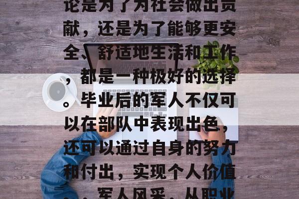毕业时，进入军队，无论是为了为社会做出贡献，还是为了能够更安全、舒适地生活和工作，都是一种极好的选择。毕业后的军人不仅可以在部队中表现出色，还可以通过自身的努力和付出，实现个人价值。，军人风采，从职业到生活的变化