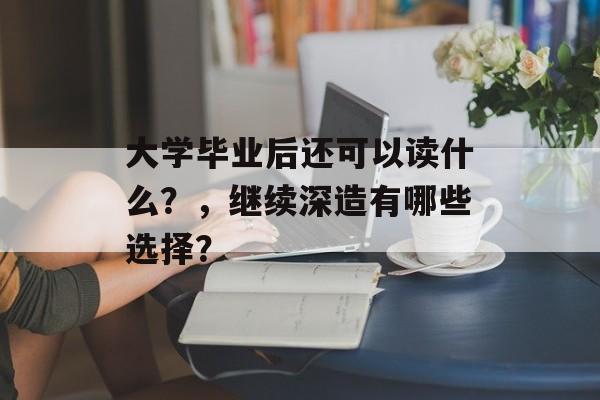 大学毕业后还可以读什么？，继续深造有哪些选择？