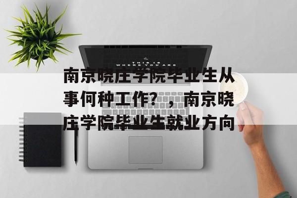 南京晓庄学院毕业生从事何种工作？，南京晓庄学院毕业生就业方向