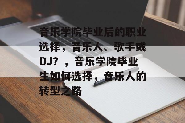音乐学院毕业后的职业选择,音乐人、歌手或DJ?,音乐学院毕业生如何选择,音乐人的转型之路 音乐学院毕业后的职业选择,音乐人、歌手或DJ?,音乐学院毕业生如何选择,音乐人的转型之路
