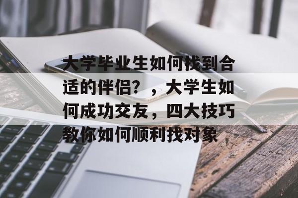 大学毕业生如何找到合适的伴侣?,大学生如何成功交友,四大技巧教你如何顺利找对象 大学毕业生如何找到合适的伴侣?,大学生如何成功交友,四大技巧教你如何顺利找对象