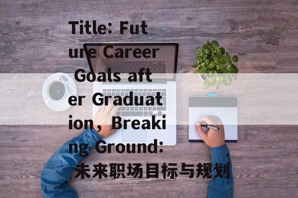 Title: Future Career Goals after Graduation,Breaking Ground: 未来职场目标与规划 Title: Future Career Goals after Graduation,Breaking Ground: 未来职场目标与规划