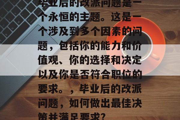 毕业后的改派问题是一个永恒的主题。这是一个涉及到多个因素的问题,包括你的能力和价值观、你的选择和决定以及你是否符合职位的要求。,毕业后的改派问题,如何做出最佳决策并满足要求? 毕业后的改派问题是一个永恒的主题。这是一个涉及到多个因素的问题,包括你的能力和价值观、你的选择和决定以及你是否符合职位的要求。,毕业后的改派问题,如何做出最佳决策并满足要求?