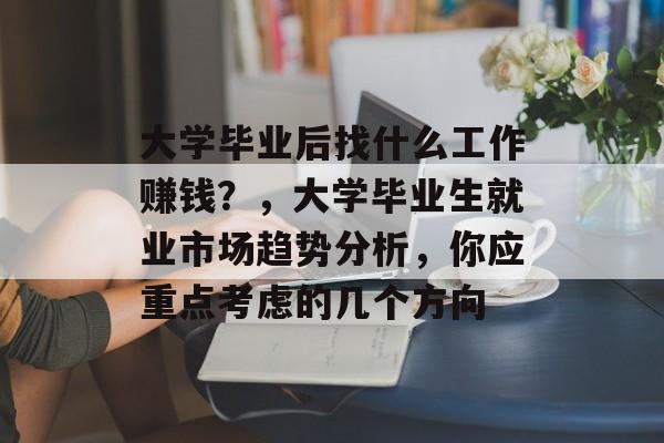 大学毕业后找什么工作赚钱?,大学毕业生就业市场趋势分析,你应重点考虑的几个方向 大学毕业后找什么工作赚钱?,大学毕业生就业市场趋势分析,你应重点考虑的几个方向
