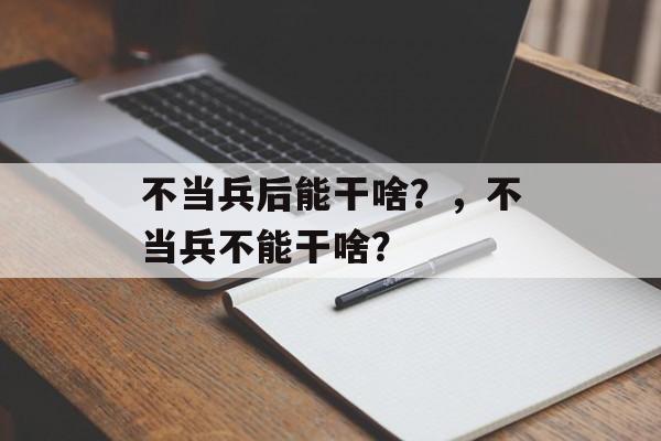 不当兵后能干啥？，不当兵不能干啥？