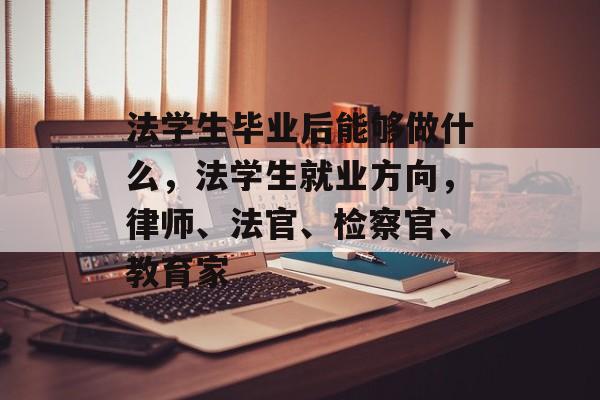 法学生毕业后能够做什么,法学生就业方向,律师、法官、检察官、教育家 法学生毕业后能够做什么,法学生就业方向,律师、法官、检察官、教育家