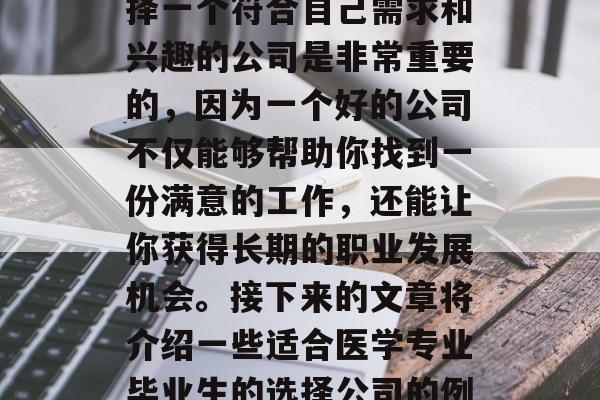 在选择医学专业的毕业后，有很多公司都可能成为你的理想之地。选择一个符合自己需求和兴趣的公司是非常重要的，因为一个好的公司不仅能够帮助你找到一份满意的工作，还能让你获得长期的职业发展机会。接下来的文章将介绍一些适合医学专业毕业生的选择公司的例子。，就业指南，选择医学专业后理想工作的几个选择公司推荐
