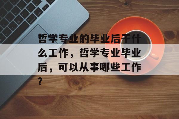 哲学专业的毕业后干什么工作,哲学专业毕业后,可以从事哪些工作? 哲学专业的毕业后干什么工作,哲学专业毕业后,可以从事哪些工作?