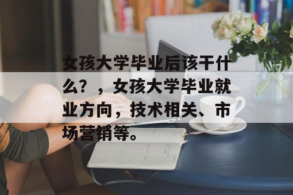 女孩大学毕业后该干什么?,女孩大学毕业就业方向,技术相关、市场营销等。 女孩大学毕业后该干什么?,女孩大学毕业就业方向,技术相关、市场营销等。