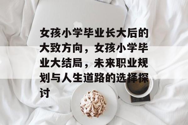 女孩小学毕业长大后的大致方向，女孩小学毕业大结局，未来职业规划与人生道路的选择探讨