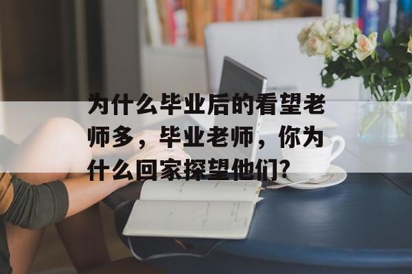 为什么毕业后的看望老师多,毕业老师,你为什么回家探望他们? 为什么毕业后的看望老师多,毕业老师,你为什么回家探望他们?