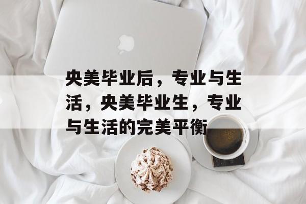 央美毕业后，专业与生活，央美毕业生，专业与生活的完美平衡