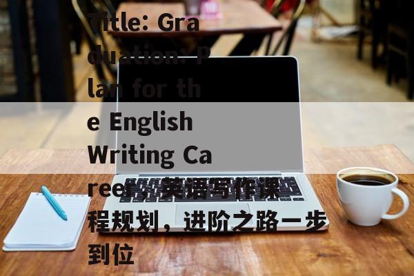 Title: Graduation: Plan for the English Writing Career,英语写作课程规划,进阶之路一步到位 Title: Graduation: Plan for the English Writing Career,英语写作课程规划,进阶之路一步到位