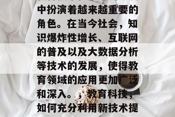 教育技术在未来的发展中扮演着越来越重要的角色。在当今社会,知识爆炸性增长、互联网的普及以及大数据分析等技术的发展,使得教育领域的应用更加广泛和深入。,教育科技,如何充分利用新技术提升教育质量 教育技术在未来的发展中扮演着越来越重要的角色。在当今社会,知识爆炸性增长、互联网的普及以及大数据分析等技术的发展,使得教育领域的应用更加广泛和深入。,教育科技,如何充分利用新技术提升教育质量