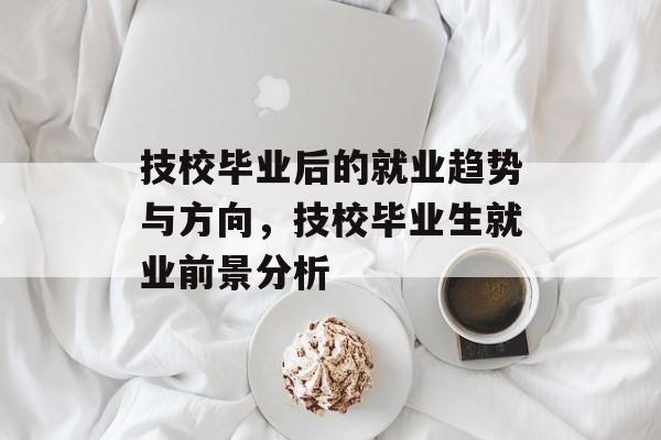 技校毕业后的就业趋势与方向，技校毕业生就业前景分析