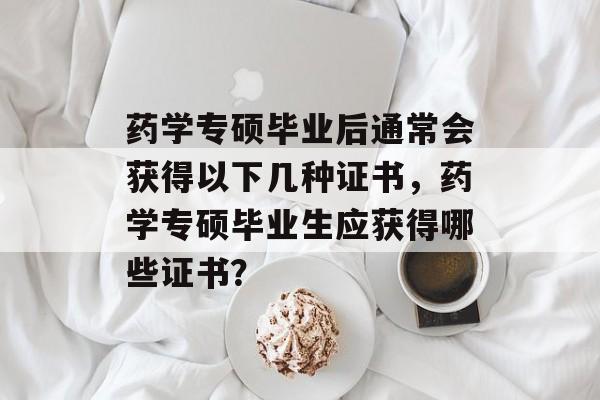 药学专硕毕业后通常会获得以下几种证书,药学专硕毕业生应获得哪些证书? 药学专硕毕业后通常会获得以下几种证书,药学专硕毕业生应获得哪些证书?