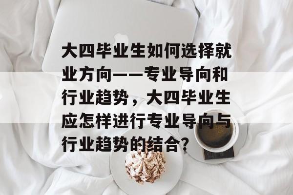 大四毕业生如何选择就业方向——专业导向和行业趋势，大四毕业生应怎样进行专业导向与行业趋势的结合？