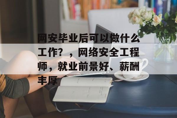 网安毕业后可以做什么工作？，网络安全工程师，就业前景好、薪酬丰厚