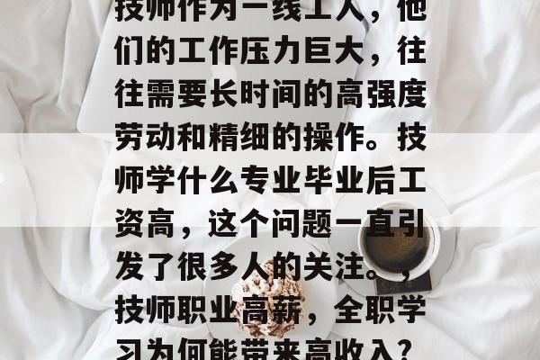 技师作为一线工人,他们的工作压力巨大,往往需要长时间的高强度劳动和精细的操作。技师学什么专业毕业后工资高,这个问题一直引发了很多人的关注。,技师职业高薪,全职学习为何能带来高收入? 技师作为一线工人,他们的工作压力巨大,往往需要长时间的高强度劳动和精细的操作。技师学什么专业毕业后工资高,这个问题一直引发了很多人的关注。,技师职业高薪,全职学习为何能带来高收入?