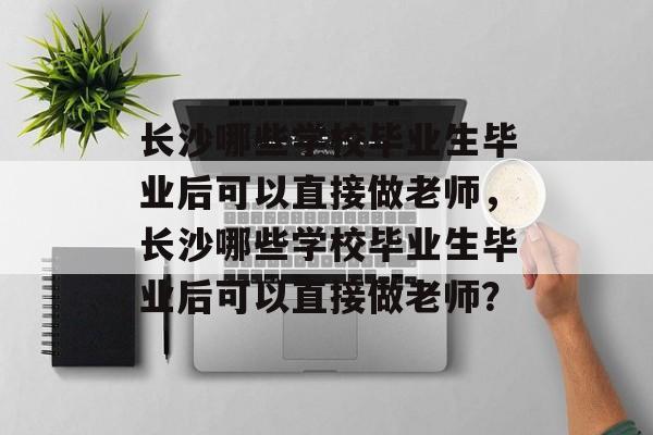 长沙哪些学校毕业生毕业后可以直接做老师，长沙哪些学校毕业生毕业后可以直接做老师？
