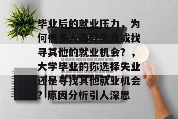 毕业后的就业压力,为何很多人选择失业或找寻其他的就业机会?,大学毕业的你选择失业还是寻找其他就业机会?原因分析引人深思 毕业后的就业压力,为何很多人选择失业或找寻其他的就业机会?,大学毕业的你选择失业还是寻找其他就业机会?原因分析引人深思