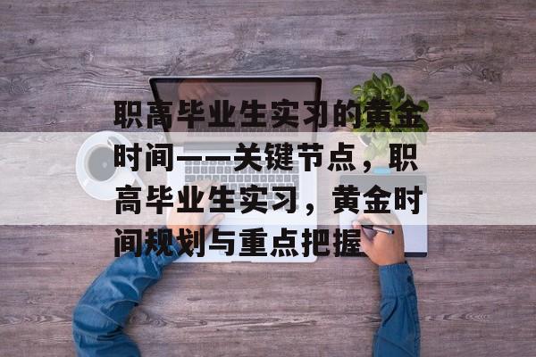 职高毕业生实习的黄金时间——关键节点,职高毕业生实习,黄金时间规划与重点把握 职高毕业生实习的黄金时间——关键节点,职高毕业生实习,黄金时间规划与重点把握
