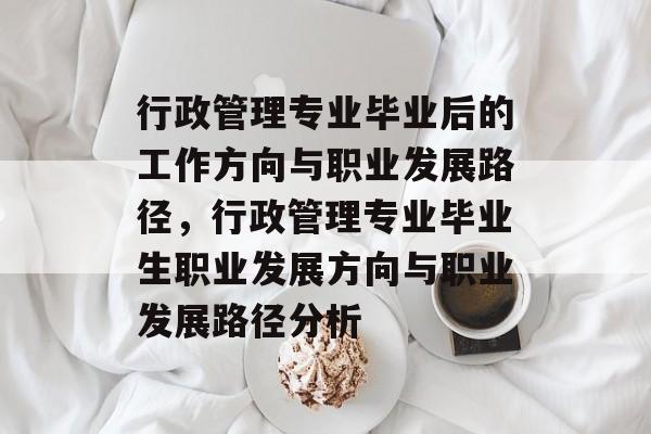 行政管理专业毕业后的工作方向与职业发展路径,行政管理专业毕业生职业发展方向与职业发展路径分析 行政管理专业毕业后的工作方向与职业发展路径,行政管理专业毕业生职业发展方向与职业发展路径分析