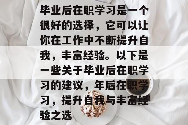 毕业后在职学习是一个很好的选择,它可以让你在工作中不断提升自我,丰富经验。以下是一些关于毕业后在职学习的建议,年后在职学习,提升自我与丰富经验之选 毕业后在职学习是一个很好的选择,它可以让你在工作中不断提升自我,丰富经验。以下是一些关于毕业后在职学习的建议,年后在职学习,提升自我与丰富经验之选