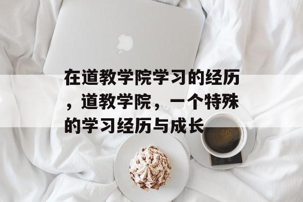 在道教学院学习的经历,道教学院,一个特殊的学习经历与成长 在道教学院学习的经历,道教学院,一个特殊的学习经历与成长