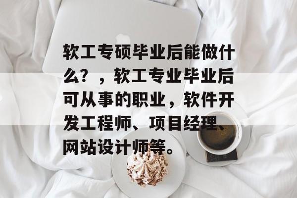 软工专硕毕业后能做什么？，软工专业毕业后可从事的职业，软件开发工程师、项目经理、网站设计师等。