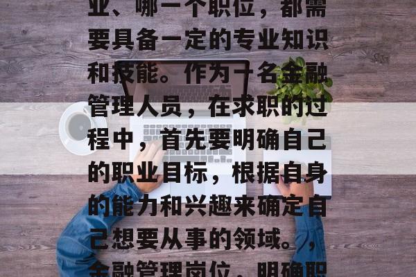 金融管理毕业后找工作时, 不管选择哪个行业、哪一个职位，都需要具备一定的专业知识和技能。作为一名金融管理人员，在求职的过程中，首先要明确自己的职业目标，根据自身的能力和兴趣来确定自己想要从事的领域。，金融管理岗位，明确职业目标+掌握专业技能才能找到满意工作。