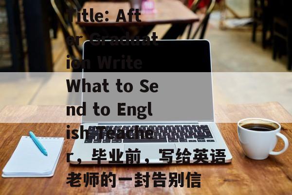 Title: After Graduation Write What to Send to English Teacher，毕业前，写给英语老师的一封告别信