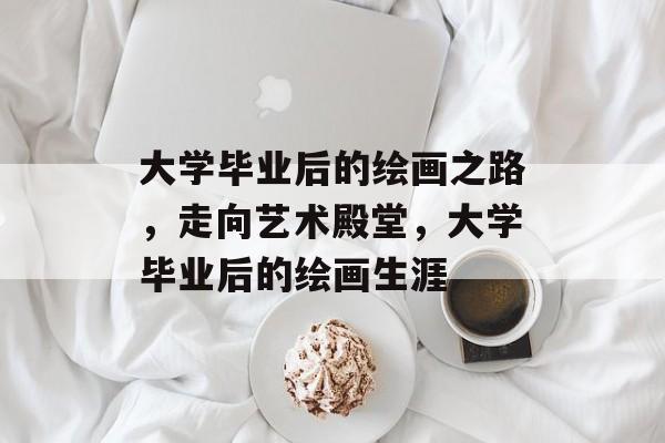 大学毕业后的绘画之路,走向艺术殿堂,大学毕业后的绘画生涯 大学毕业后的绘画之路,走向艺术殿堂,大学毕业后的绘画生涯