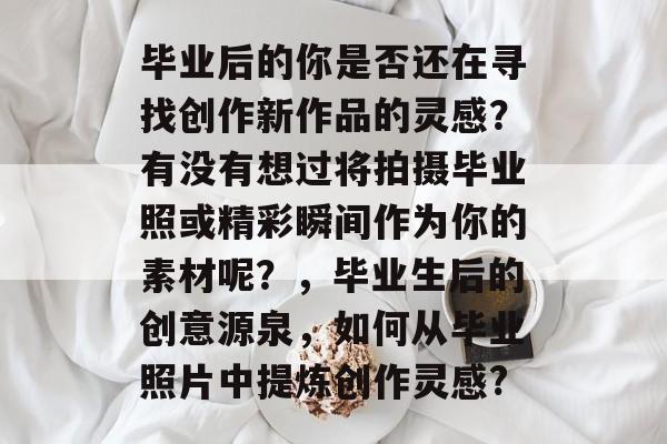 毕业后的你是否还在寻找创作新作品的灵感?有没有想过将拍摄毕业照或精彩瞬间作为你的素材呢?,毕业生后的创意源泉,如何从毕业照片中提炼创作灵感? 毕业后的你是否还在寻找创作新作品的灵感?有没有想过将拍摄毕业照或精彩瞬间作为你的素材呢?,毕业生后的创意源泉,如何从毕业照片中提炼创作灵感?