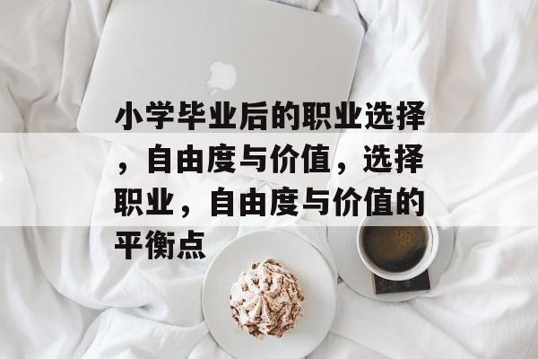 小学毕业后的职业选择,自由度与价值,选择职业,自由度与价值的平衡点 小学毕业后的职业选择,自由度与价值,选择职业,自由度与价值的平衡点