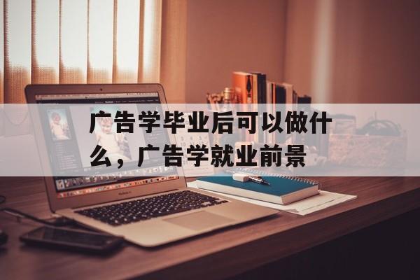 广告学毕业后可以做什么，广告学就业前景