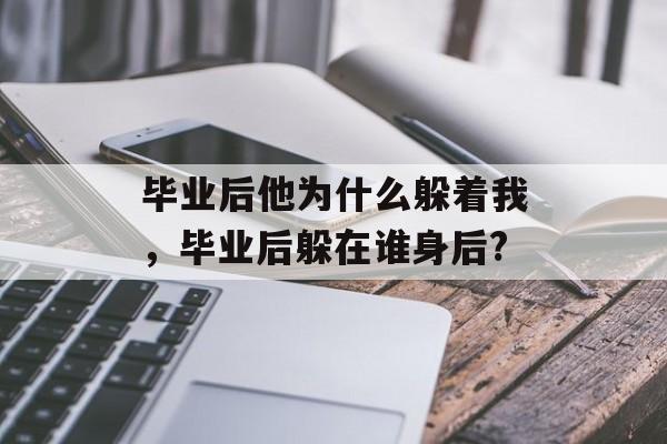 毕业后他为什么躲着我,毕业后躲在谁身后? 毕业后他为什么躲着我,毕业后躲在谁身后?