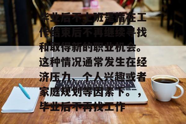 毕业后不上班是指在工作结束后不再继续寻找和取得新的职业机会。这种情况通常发生在经济压力、个人兴趣或者家庭规划等因素下。,毕业后不再找工作 毕业后不上班是指在工作结束后不再继续寻找和取得新的职业机会。这种情况通常发生在经济压力、个人兴趣或者家庭规划等因素下。,毕业后不再找工作