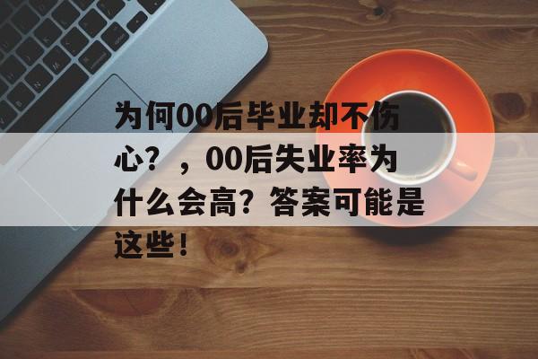 为何00后毕业却不伤心？，00后失业率为什么会高？答案可能是这些！