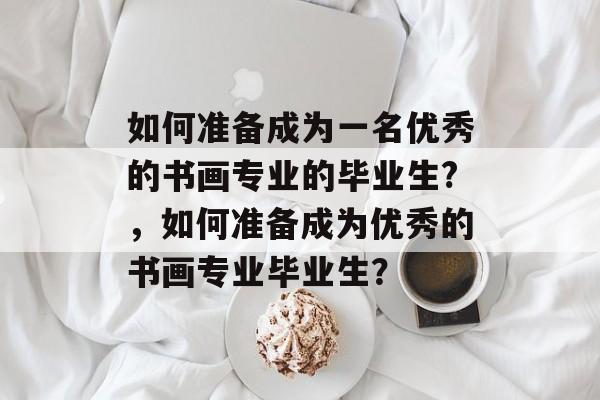 如何准备成为一名优秀的书画专业的毕业生?，如何准备成为优秀的书画专业毕业生？