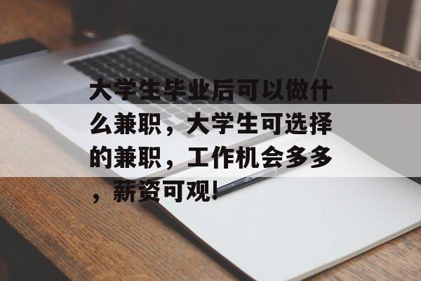 大学生毕业后可以做什么兼职,大学生可选择的兼职,工作机会多多,薪资可观! 大学生毕业后可以做什么兼职,大学生可选择的兼职,工作机会多多,薪资可观!