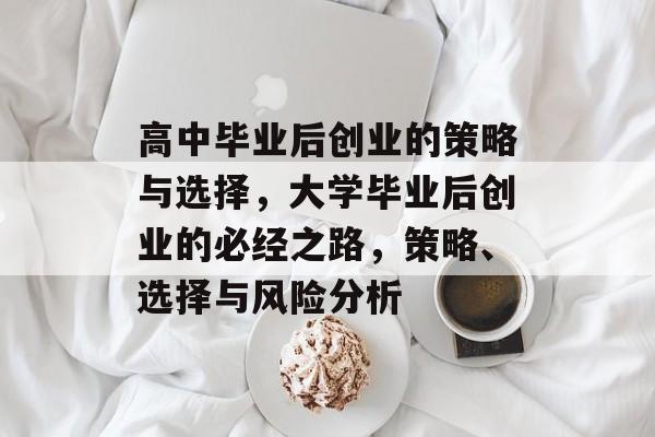 高中毕业后创业的策略与选择,大学毕业后创业的必经之路,策略、选择与风险分析 高中毕业后创业的策略与选择,大学毕业后创业的必经之路,策略、选择与风险分析