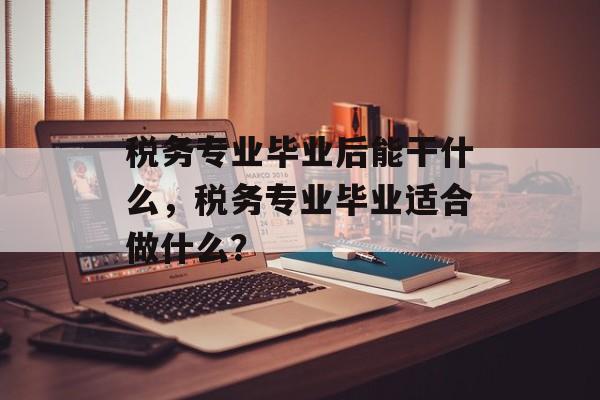 税务专业毕业后能干什么,税务专业毕业适合做什么? 税务专业毕业后能干什么,税务专业毕业适合做什么?