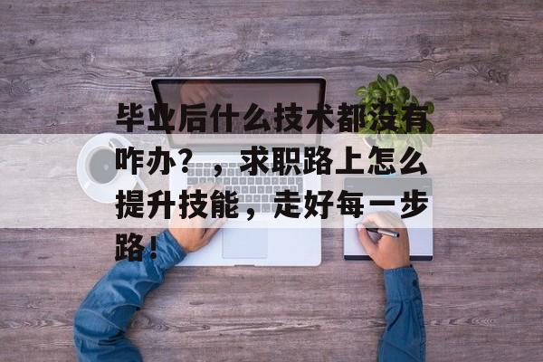 毕业后什么技术都没有咋办？，求职路上怎么提升技能，走好每一步路！