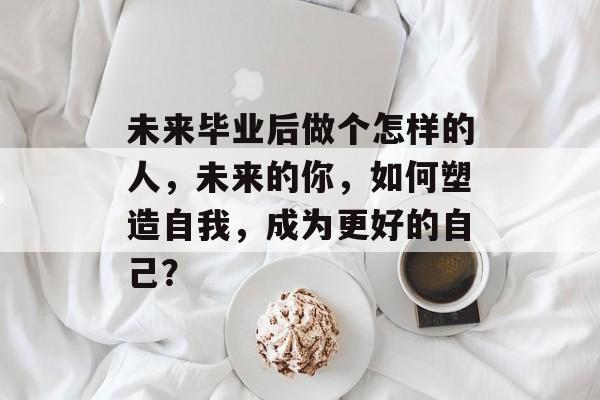 未来毕业后做个怎样的人，未来的你，如何塑造自我，成为更好的自己？