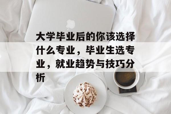 大学毕业后的你该选择什么专业，毕业生选专业，就业趋势与技巧分析