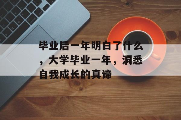毕业后一年明白了什么，大学毕业一年，洞悉自我成长的真谛