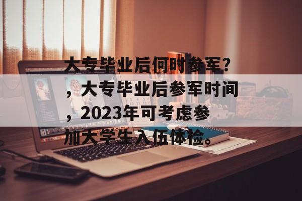 大专毕业后何时参军？，大专毕业后参军时间，2023年可考虑参加大学生入伍体检。